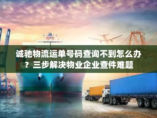 诚驰物流运单号码查询不到怎么办？三步解决物业企业查件难题