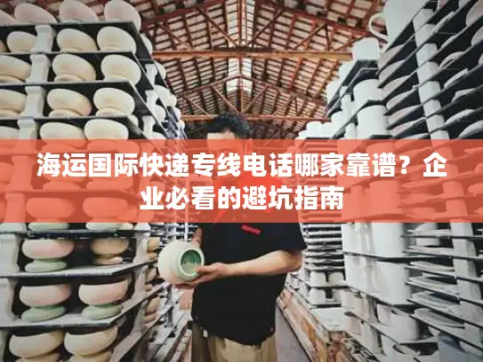 海运国际快递专线电话哪家靠谱？企业必看的避坑指南