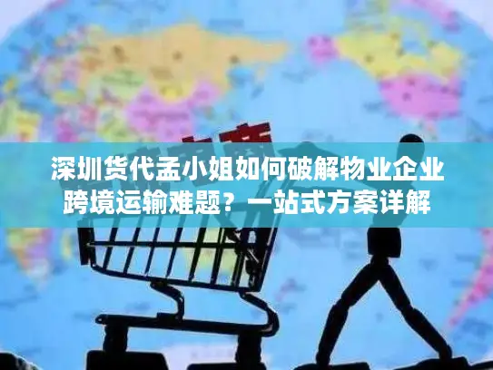 深圳货代孟小姐如何破解物业企业跨境运输难题？一站式方案详解