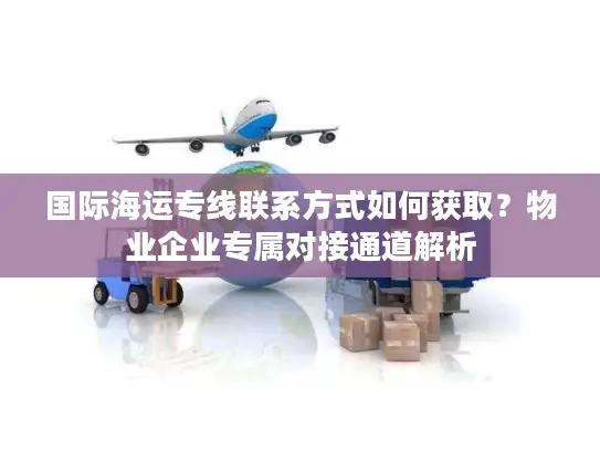 国际海运专线联系方式如何获取？物业企业专属对接通道解析
