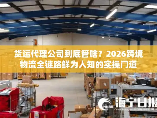 货运代理公司到底管啥？2026跨境物流全链路鲜为人知的实操门道