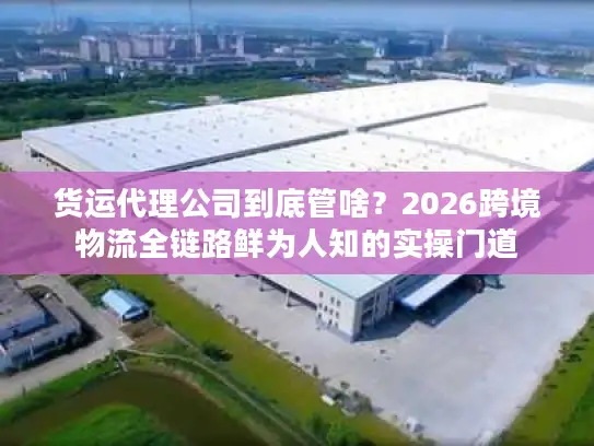 货运代理公司到底管啥？2026跨境物流全链路鲜为人知的实操门道