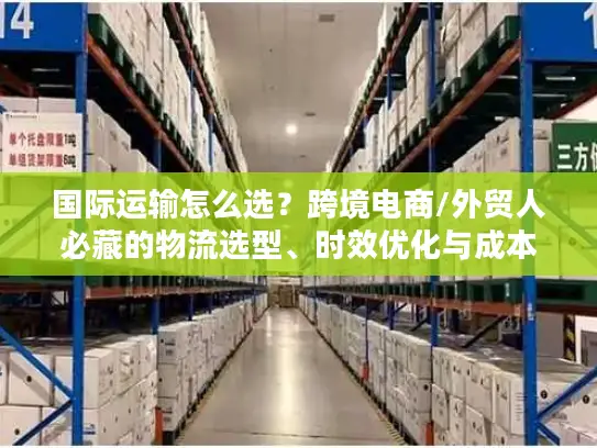 国际运输怎么选？跨境电商/外贸人必藏的物流选型、时效优化与成本管控全攻略
