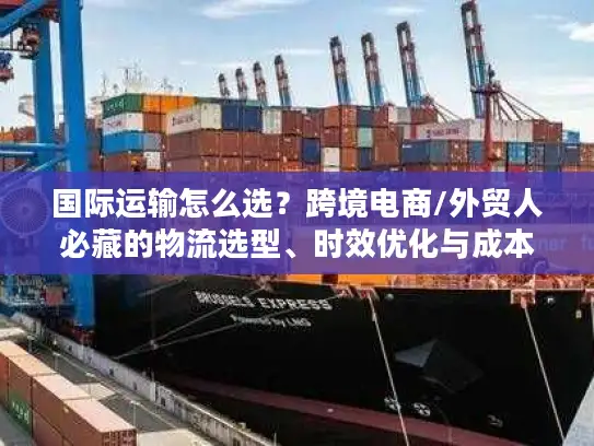 国际运输怎么选？跨境电商/外贸人必藏的物流选型、时效优化与成本管控全攻略