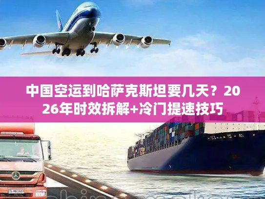 中国空运到哈萨克斯坦要几天？2026年时效拆解+冷门提速技巧