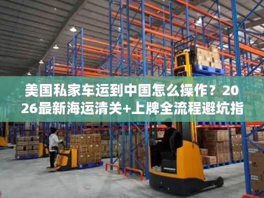 美国私家车运到中国怎么操作？2026最新海运清关+上牌全流程避坑指南