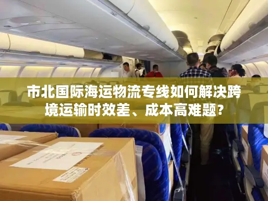 市北国际海运物流专线如何解决跨境运输时效差、成本高难题？
