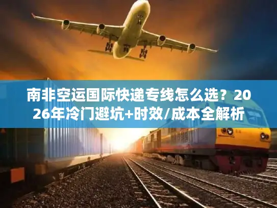 南非空运国际快递专线怎么选？2026年冷门避坑+时效/成本全解析