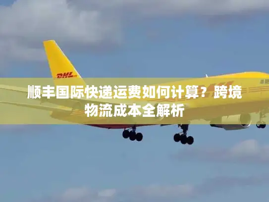 顺丰国际快递运费如何计算？跨境物流成本全解析