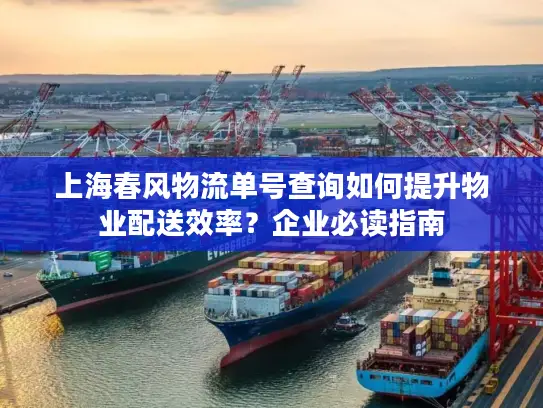 上海春风物流单号查询如何提升物业配送效率？企业必读指南