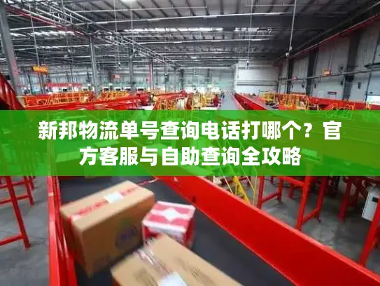 新邦物流单号查询电话打哪个？官方客服与自助查询全攻略