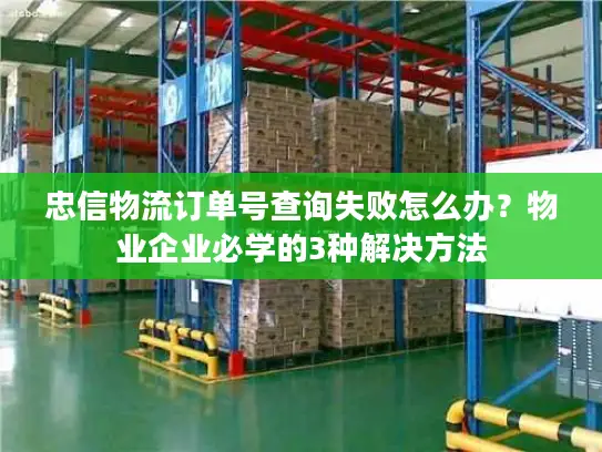忠信物流订单号查询失败怎么办？物业企业必学的3种解决方法