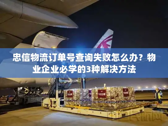 忠信物流订单号查询失败怎么办？物业企业必学的3种解决方法