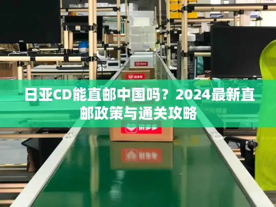 日亚CD能直邮中国吗？2024最新直邮政策与通关攻略