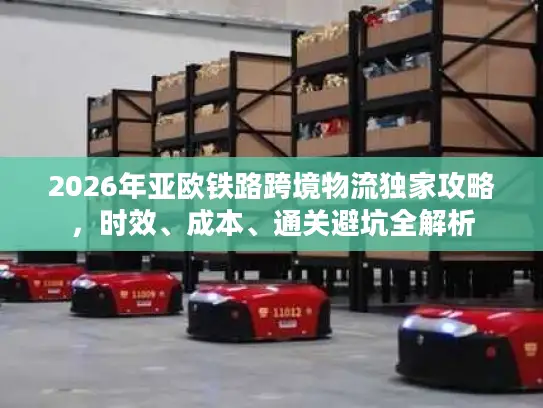 2026年亚欧铁路跨境物流独家攻略，时效、成本、通关避坑全解析