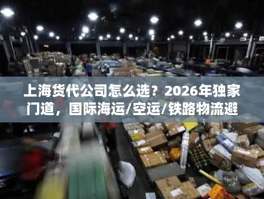 上海货代公司怎么选？2026年独家门道，国际海运/空运/铁路物流避坑全攻略
