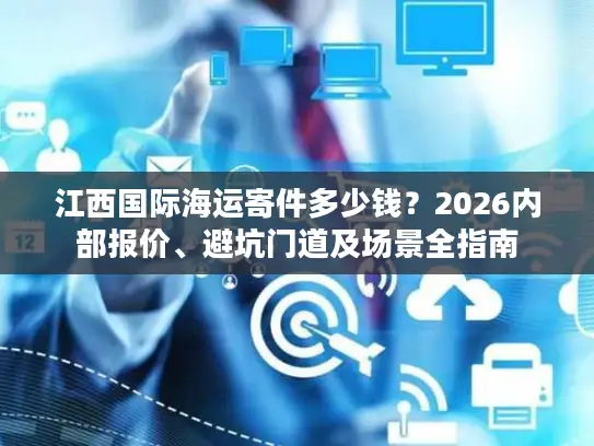 江西国际海运寄件多少钱?2026内部报价、避坑门道及场景全指南 江西国际海运寄件多少钱?2026内部报价、避坑门道及场景全指南