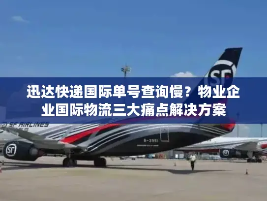 迅达快递国际单号查询慢？物业企业国际物流三大痛点解决方案