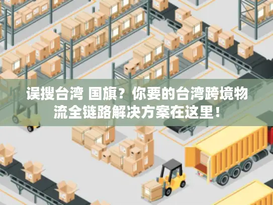 误搜台湾 国旗？你要的台湾跨境物流全链路解决方案在这里！