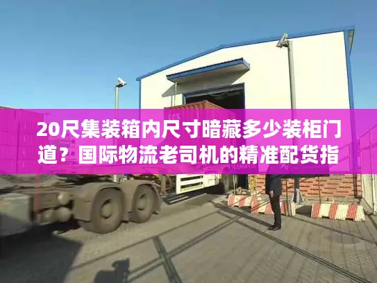 20尺集装箱内尺寸暗藏多少装柜门道？国际物流老司机的精准配货指南