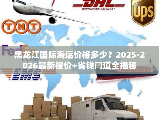 黑龙江国际海运价格多少？2025-2026最新报价+省钱门道全揭秘