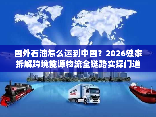 国外石油怎么运到中国？2026独家拆解跨境能源物流全链路实操门道