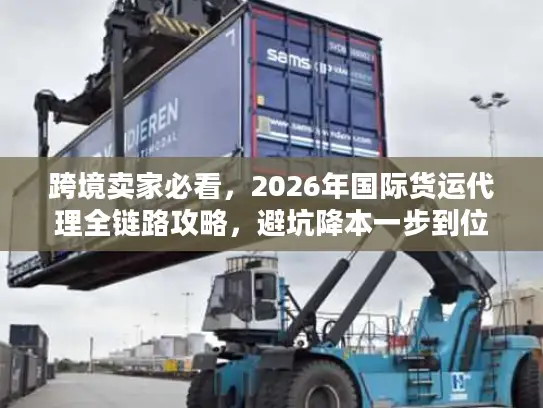 跨境卖家必看，2026年国际货运代理全链路攻略，避坑降本一步到位
