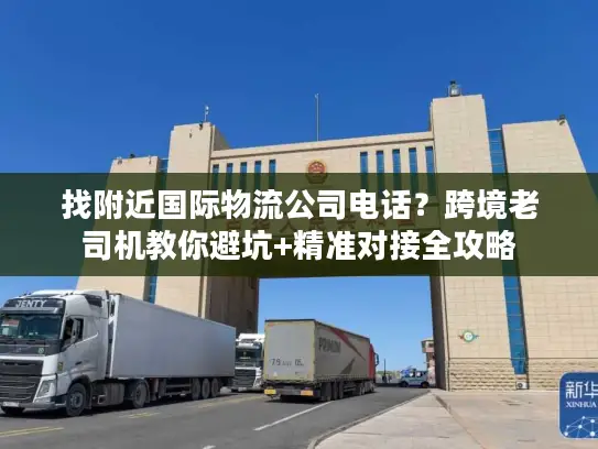 找附近国际物流公司电话？跨境老司机教你避坑+精准对接全攻略