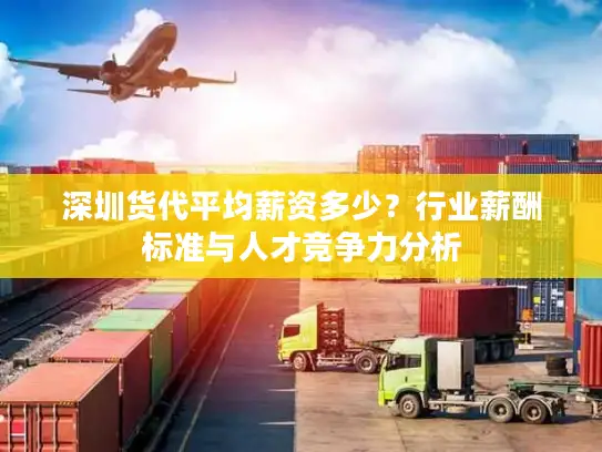 深圳货代平均薪资多少？行业薪酬标准与人才竞争力分析