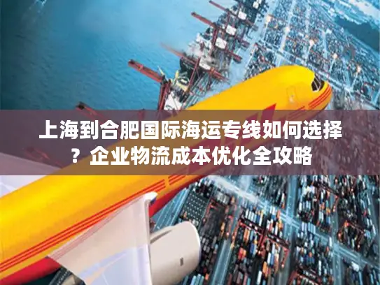 上海到合肥国际海运专线如何选择？企业物流成本优化全攻略
