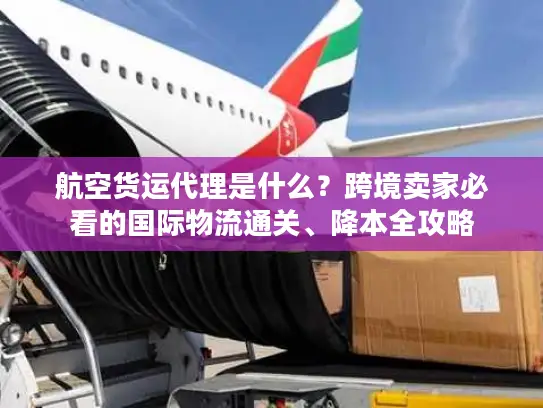 航空货运代理是什么？跨境卖家必看的国际物流通关、降本全攻略