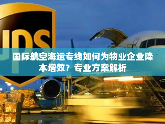 国际航空海运专线如何为物业企业降本增效？专业方案解析