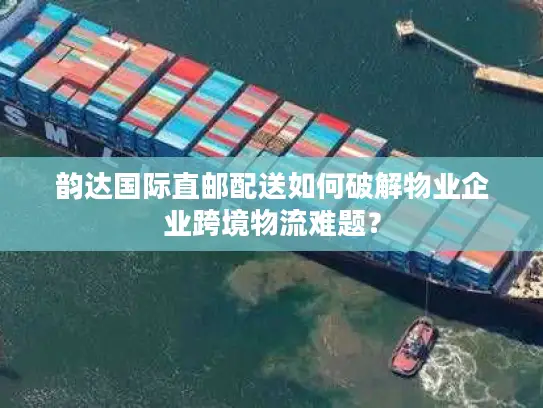 韵达国际直邮配送如何破解物业企业跨境物流难题？