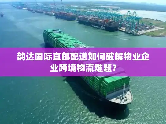 韵达国际直邮配送如何破解物业企业跨境物流难题？