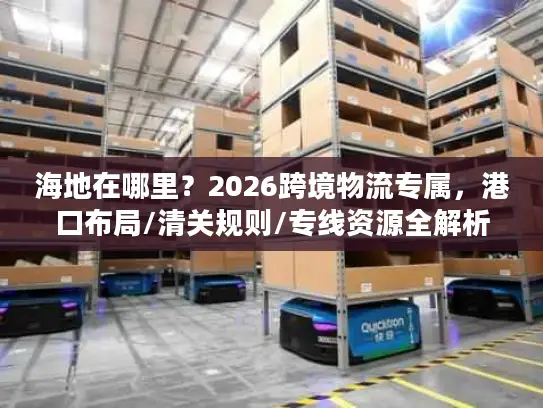 海地在哪里？2026跨境物流专属，港口布局/清关规则/专线资源全解析