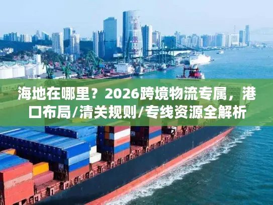海地在哪里？2026跨境物流专属，港口布局/清关规则/专线资源全解析