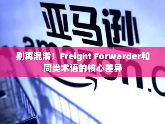 别再混淆！Freight Forwarder和同类术语的核心差异