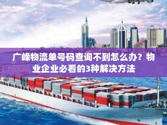 广峰物流单号码查询不到怎么办？物业企业必看的3种解决方法