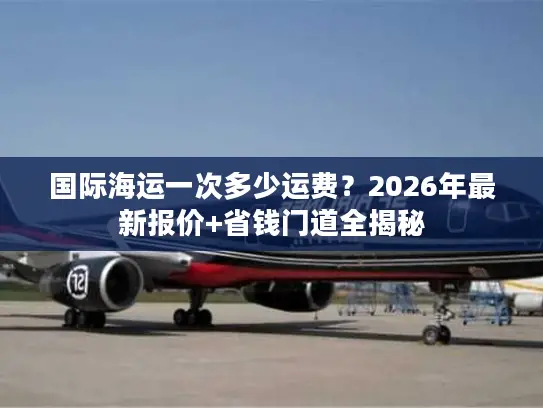 国际海运一次多少运费？2026年最新报价+省钱门道全揭秘