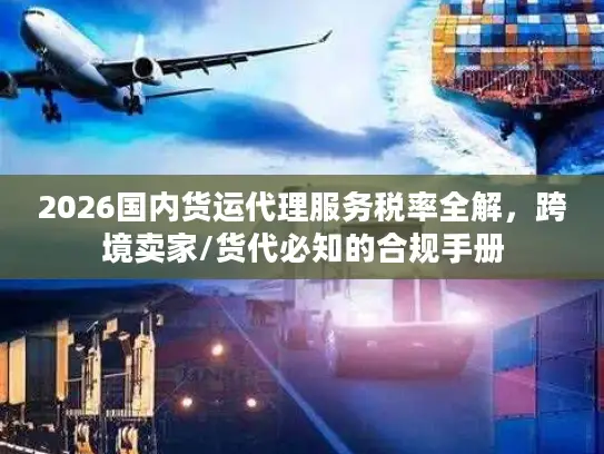 2026国内货运代理服务税率全解，跨境卖家/货代必知的合规手册