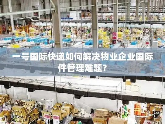 一号国际快递如何解决物业企业国际件管理难题？