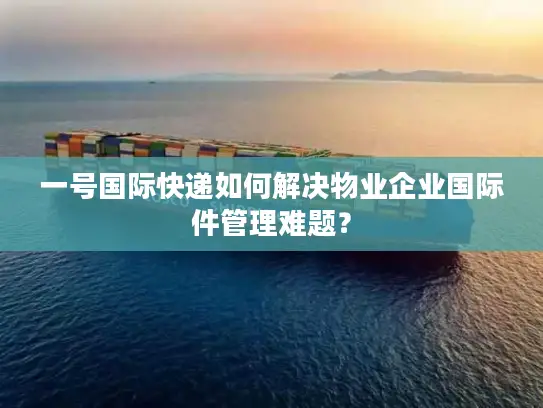 一号国际快递如何解决物业企业国际件管理难题？