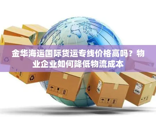 金华海运国际货运专线价格高吗？物业企业如何降低物流成本