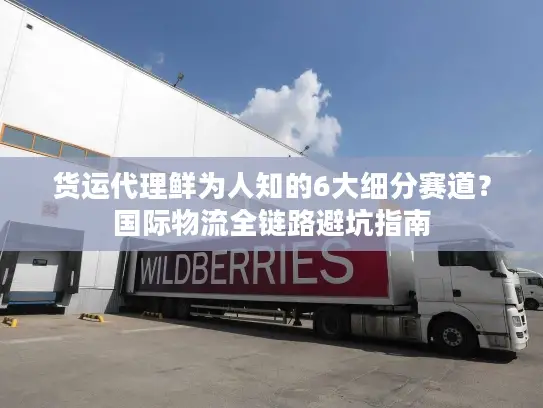 货运代理鲜为人知的6大细分赛道？国际物流全链路避坑指南
