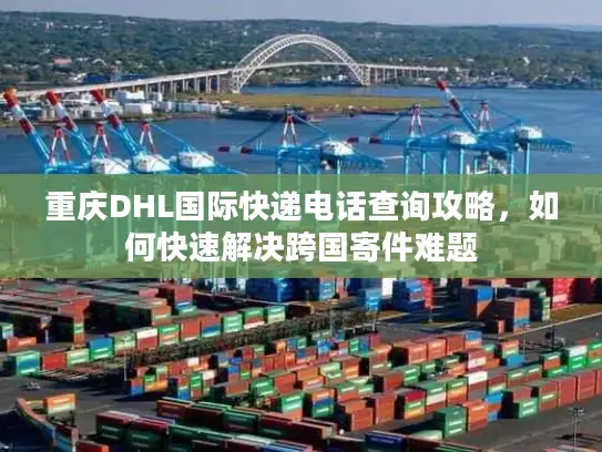 重庆DHL国际快递电话查询攻略，如何快速解决跨国寄件难题