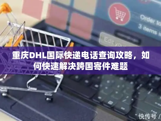 重庆DHL国际快递电话查询攻略，如何快速解决跨国寄件难题