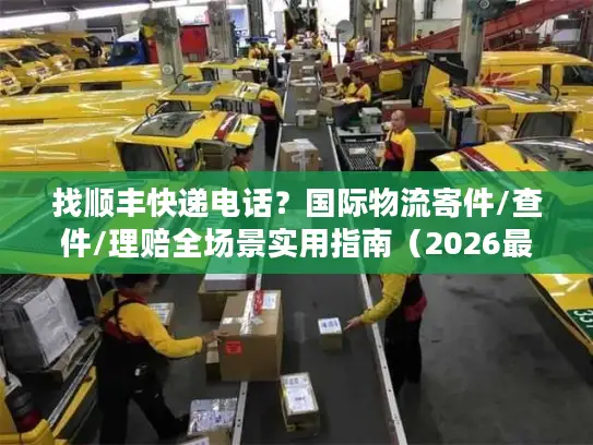 找顺丰快递电话？国际物流寄件/查件/理赔全场景实用指南（2026最新）