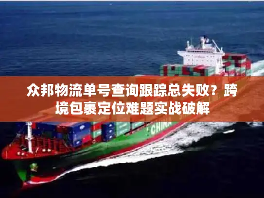 众邦物流单号查询跟踪总失败？跨境包裹定位难题实战破解