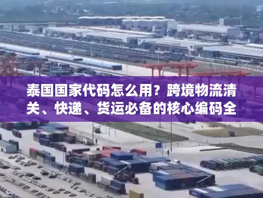 泰国国家代码怎么用？跨境物流清关、快递、货运必备的核心编码全解析