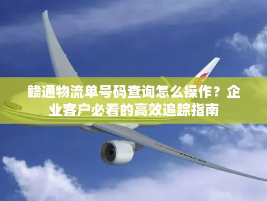 赣通物流单号码查询怎么操作？企业客户必看的高效追踪指南